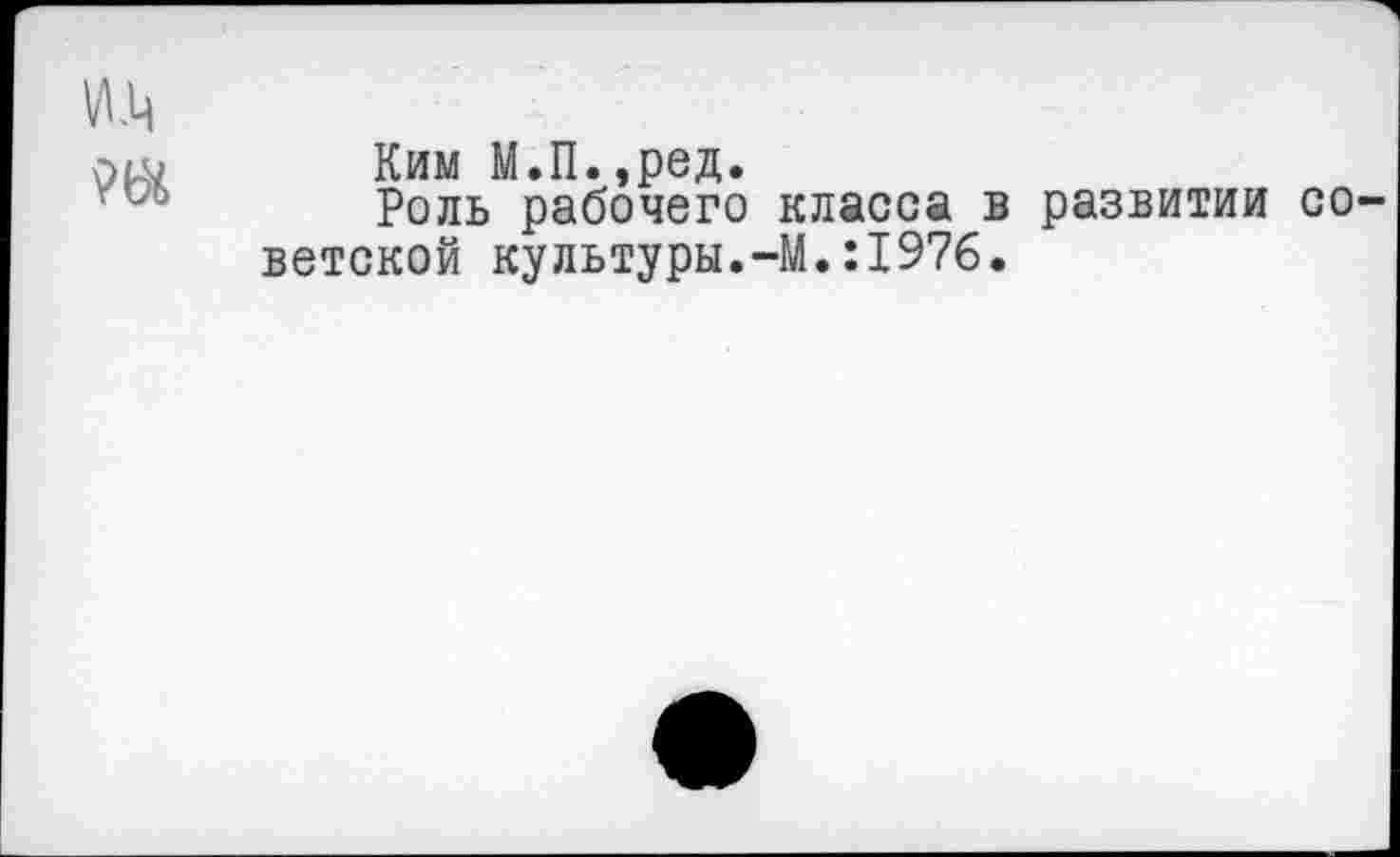 ﻿и.ц
Ким М.П.,ред.
Роль рабочего класса в развитии советской культуры.-М.:1976.